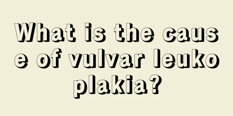 What is the cause of vulvar leukoplakia?