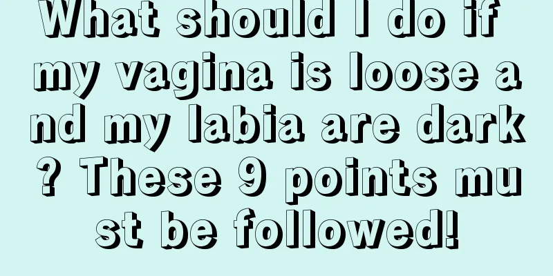 What should I do if my vagina is loose and my labia are dark? These 9 points must be followed!