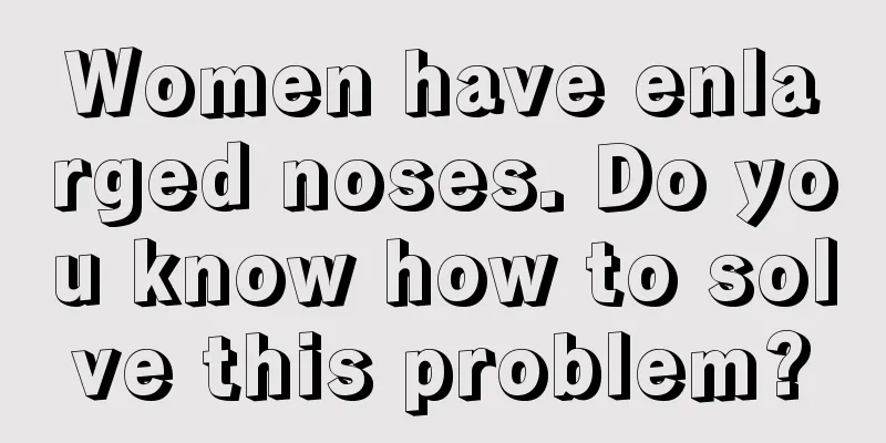 Women have enlarged noses. Do you know how to solve this problem?