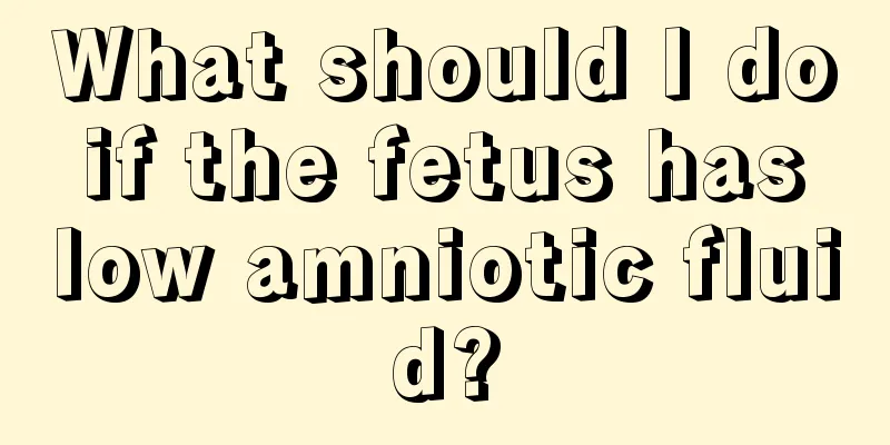 What should I do if the fetus has low amniotic fluid?