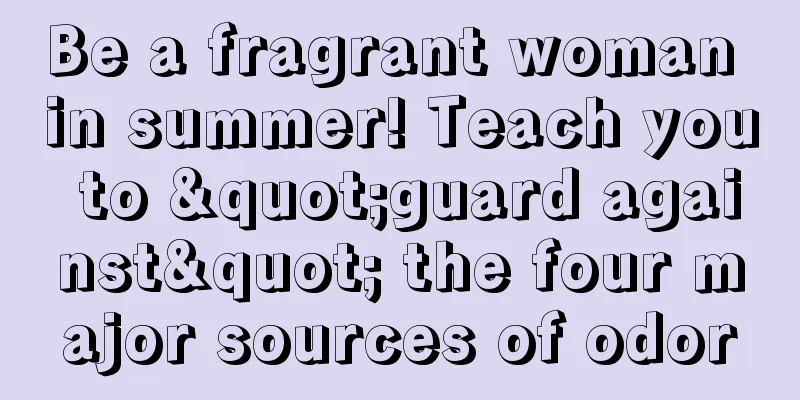 Be a fragrant woman in summer! Teach you to "guard against" the four major sources of odor