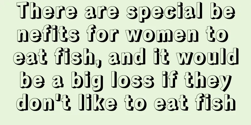 There are special benefits for women to eat fish, and it would be a big loss if they don't like to eat fish