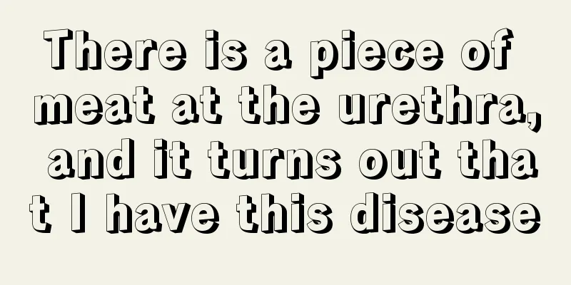 There is a piece of meat at the urethra, and it turns out that I have this disease