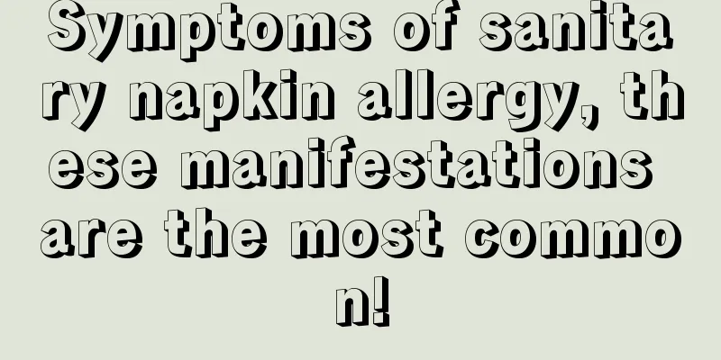 Symptoms of sanitary napkin allergy, these manifestations are the most common!