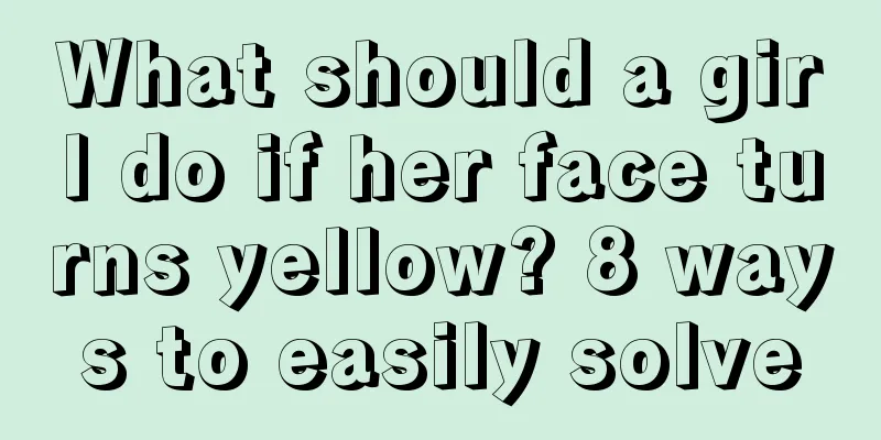 What should a girl do if her face turns yellow? 8 ways to easily solve