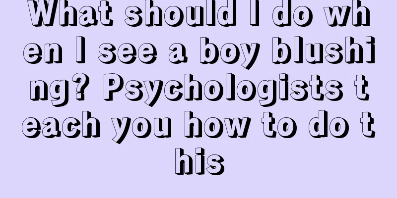 What should I do when I see a boy blushing? Psychologists teach you how to do this