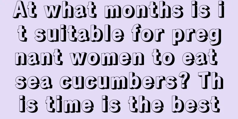 At what months is it suitable for pregnant women to eat sea cucumbers? This time is the best