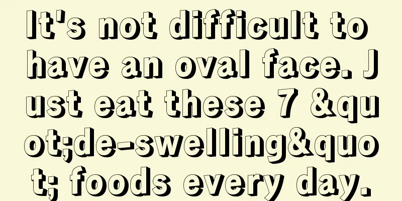 It's not difficult to have an oval face. Just eat these 7 "de-swelling" foods every day.