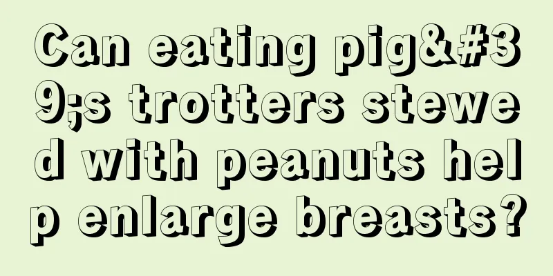 Can eating pig's trotters stewed with peanuts help enlarge breasts?