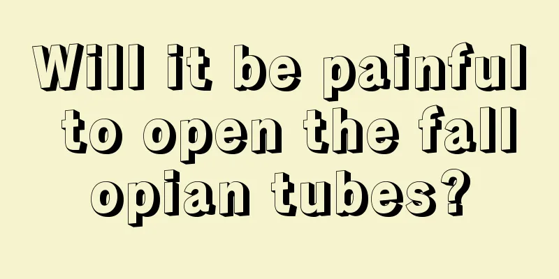 Will it be painful to open the fallopian tubes?