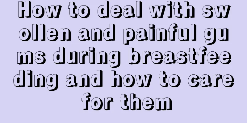 How to deal with swollen and painful gums during breastfeeding and how to care for them