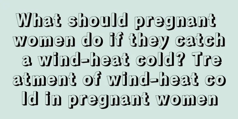 What should pregnant women do if they catch a wind-heat cold? Treatment of wind-heat cold in pregnant women