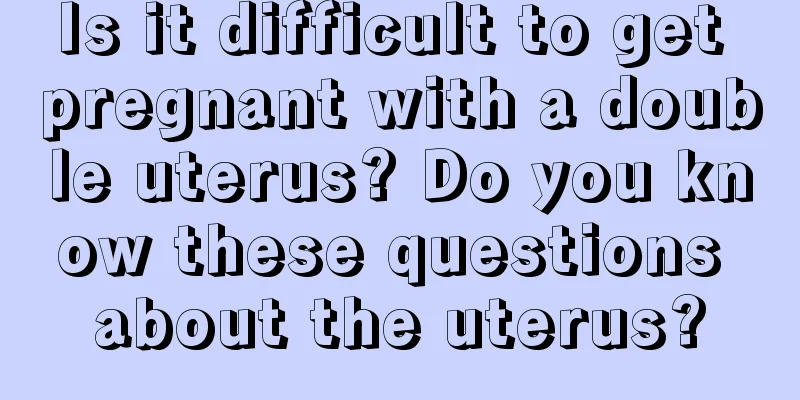 Is it difficult to get pregnant with a double uterus? Do you know these questions about the uterus?