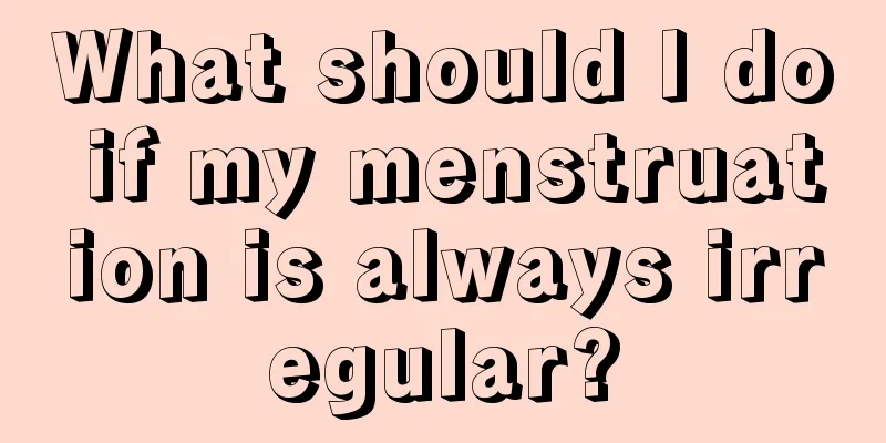 What should I do if my menstruation is always irregular?