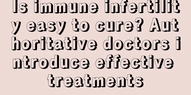 Is immune infertility easy to cure? Authoritative doctors introduce effective treatments