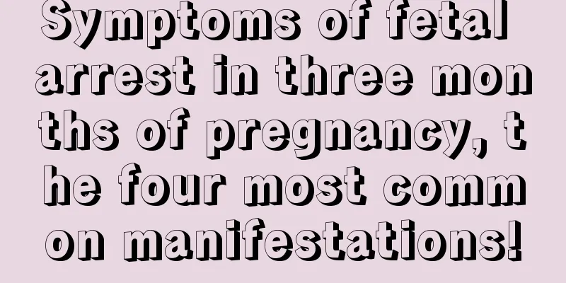 Symptoms of fetal arrest in three months of pregnancy, the four most common manifestations!