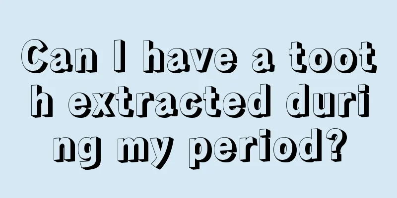 Can I have a tooth extracted during my period?