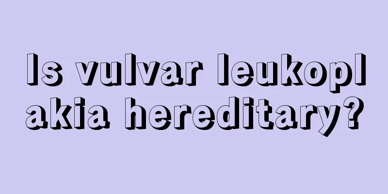 Is vulvar leukoplakia hereditary?