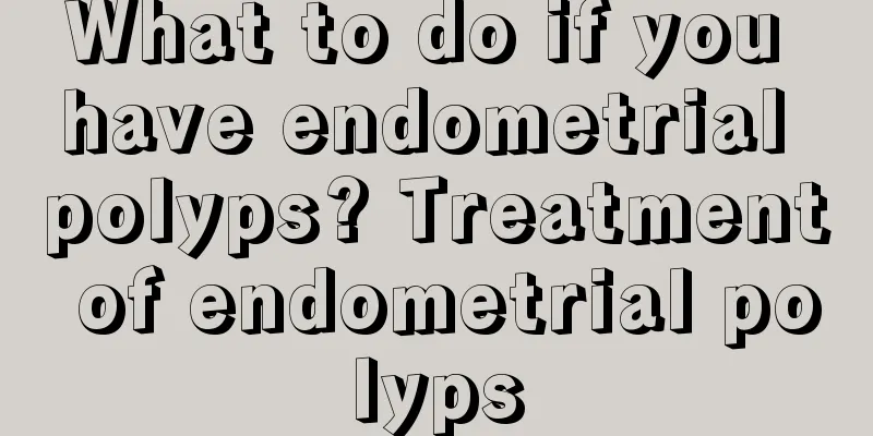 What to do if you have endometrial polyps? Treatment of endometrial polyps