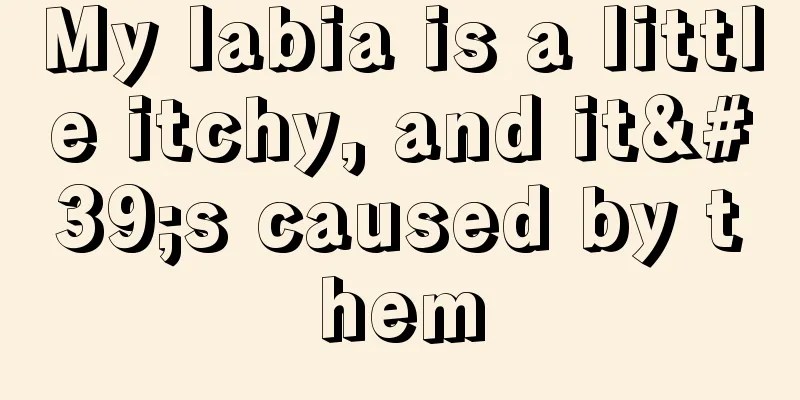 My labia is a little itchy, and it's caused by them