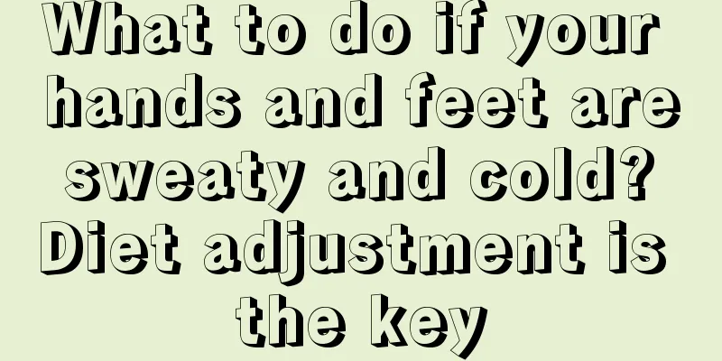 What to do if your hands and feet are sweaty and cold? Diet adjustment is the key