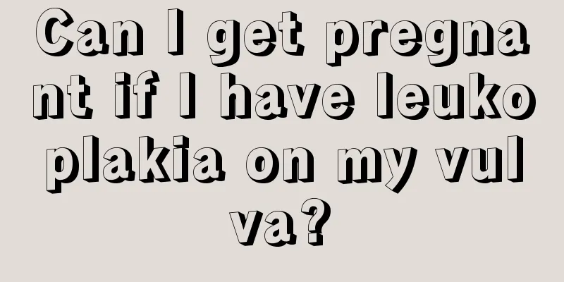 Can I get pregnant if I have leukoplakia on my vulva?