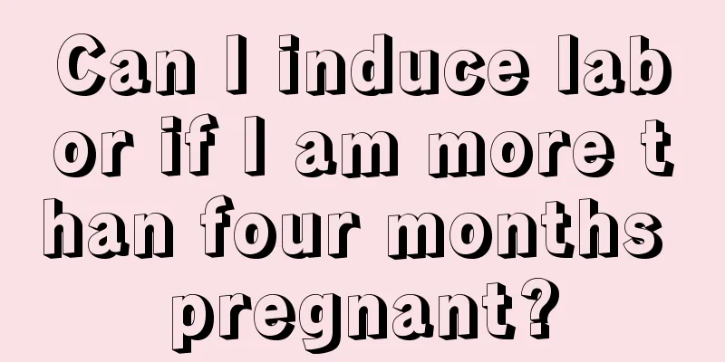 Can I induce labor if I am more than four months pregnant?