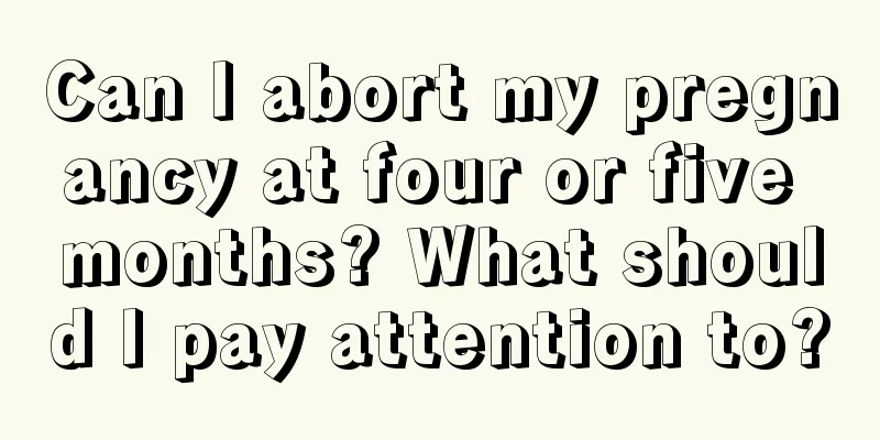 Can I abort my pregnancy at four or five months? What should I pay attention to?