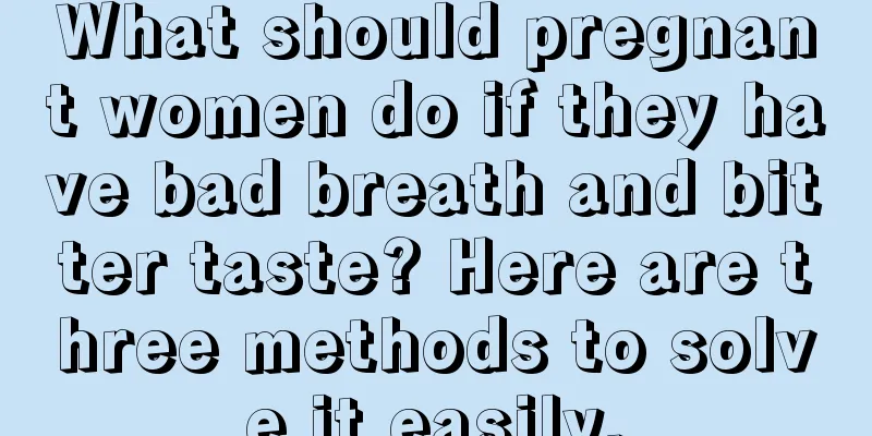 What should pregnant women do if they have bad breath and bitter taste? Here are three methods to solve it easily.