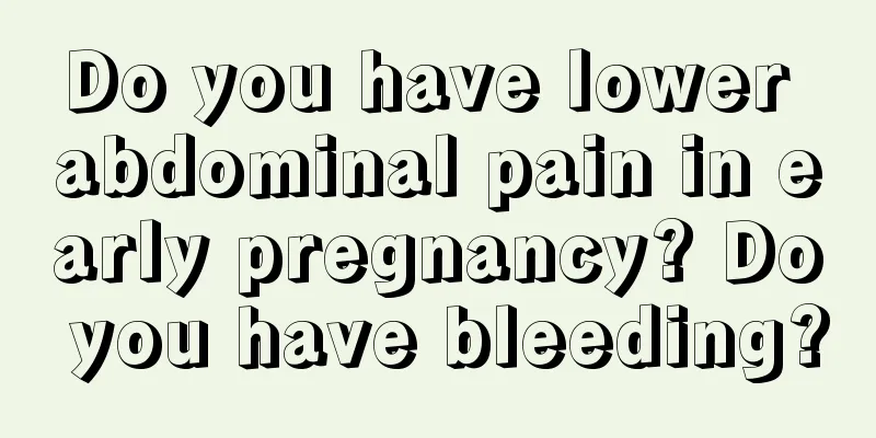 Do you have lower abdominal pain in early pregnancy? Do you have bleeding?