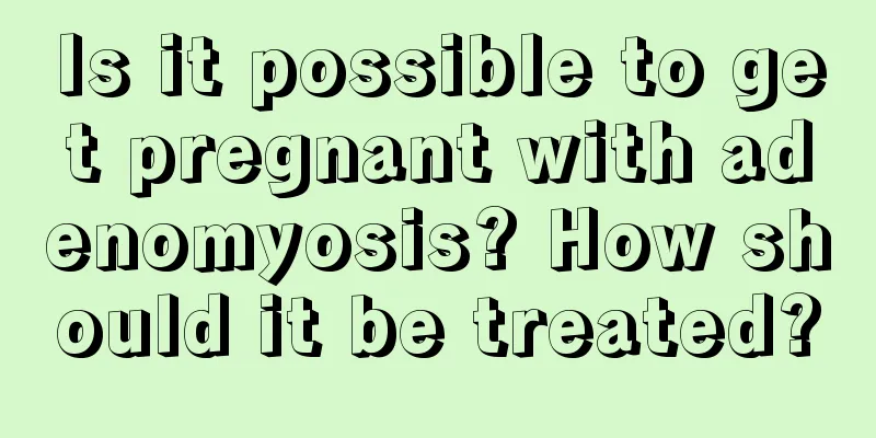 Is it possible to get pregnant with adenomyosis? How should it be treated?