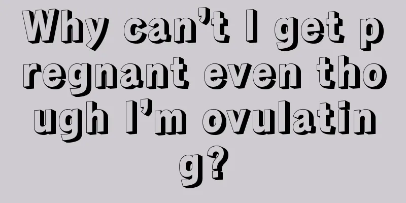 Why can’t I get pregnant even though I’m ovulating?