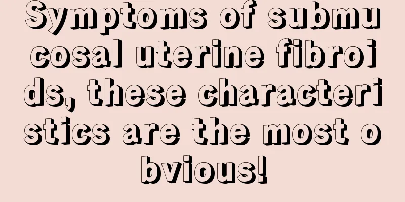 Symptoms of submucosal uterine fibroids, these characteristics are the most obvious!