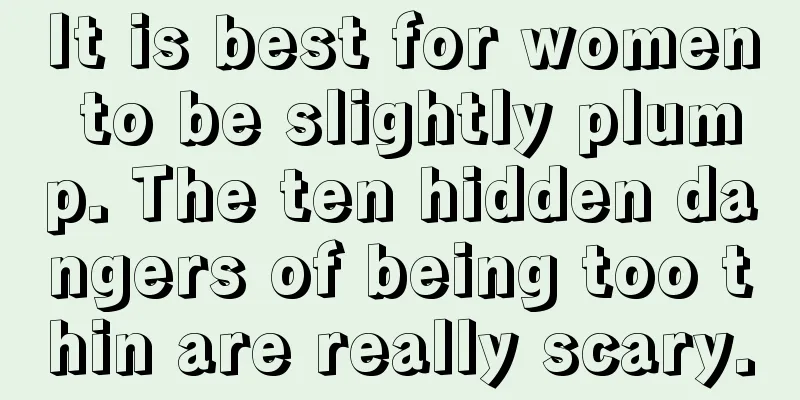 It is best for women to be slightly plump. The ten hidden dangers of being too thin are really scary.