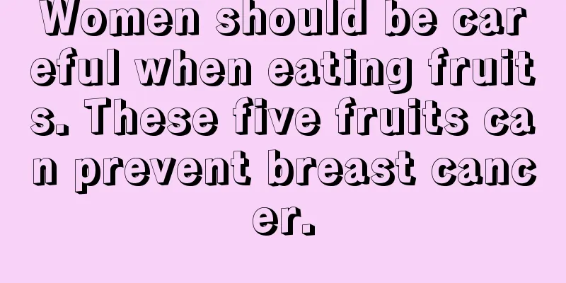 Women should be careful when eating fruits. These five fruits can prevent breast cancer.