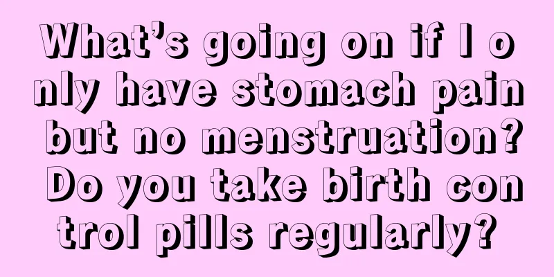 What’s going on if I only have stomach pain but no menstruation? Do you take birth control pills regularly?