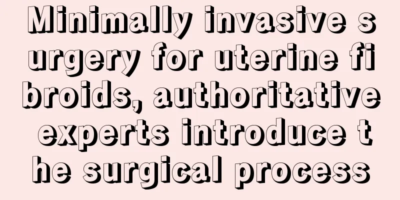 Minimally invasive surgery for uterine fibroids, authoritative experts introduce the surgical process