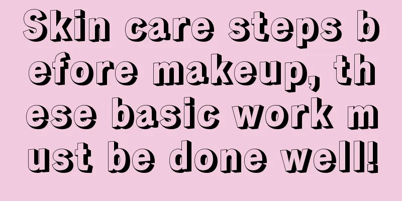 Skin care steps before makeup, these basic work must be done well!