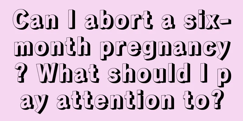 Can I abort a six-month pregnancy? What should I pay attention to?