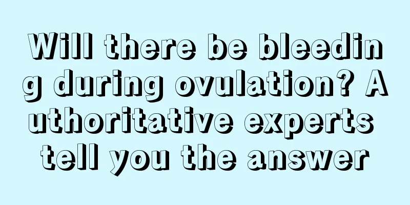 Will there be bleeding during ovulation? Authoritative experts tell you the answer