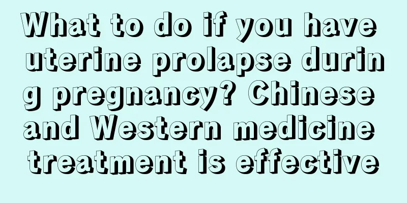 What to do if you have uterine prolapse during pregnancy? Chinese and Western medicine treatment is effective