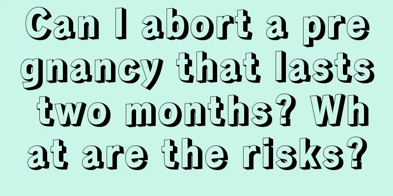 Can I abort a pregnancy that lasts two months? What are the risks?