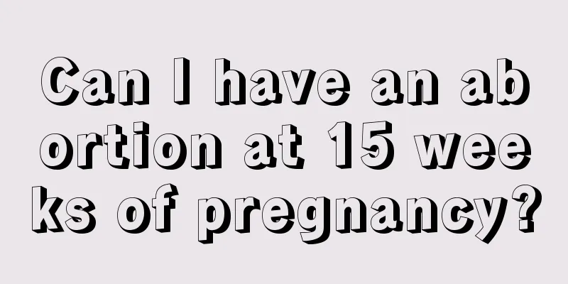 Can I have an abortion at 15 weeks of pregnancy?