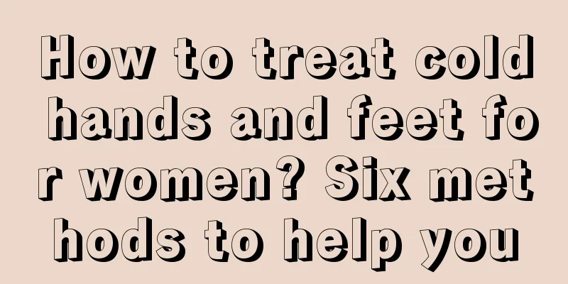 How to treat cold hands and feet for women? Six methods to help you