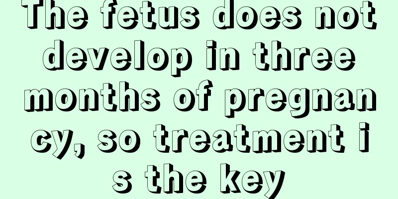 The fetus does not develop in three months of pregnancy, so treatment is the key