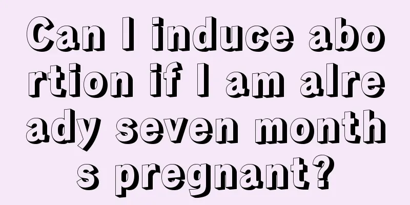 Can I induce abortion if I am already seven months pregnant?