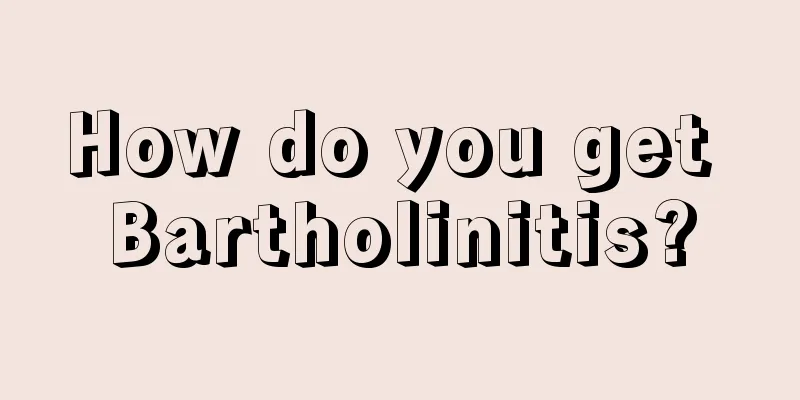 How do you get Bartholinitis?