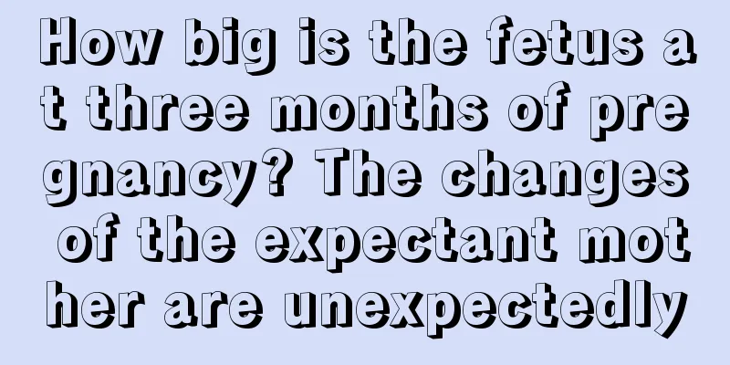 How big is the fetus at three months of pregnancy? The changes of the expectant mother are unexpectedly