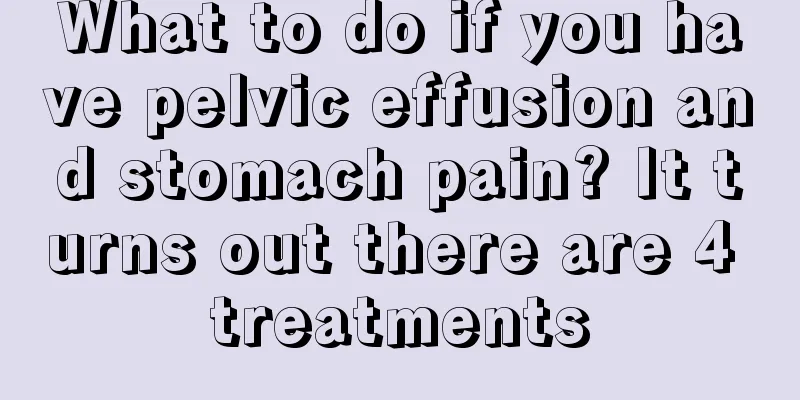 What to do if you have pelvic effusion and stomach pain? It turns out there are 4 treatments