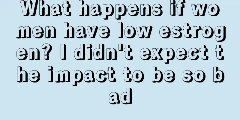 What happens if women have low estrogen? I didn't expect the impact to be so bad